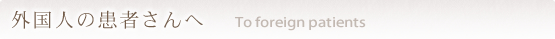外国人の患者さんへ／To foreign patients